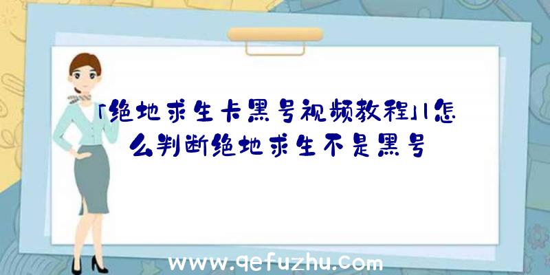 「绝地求生卡黑号视频教程」|怎么判断绝地求生不是黑号